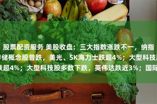 股票配资服务 美股收盘：三大指数涨跌不一，纳指跌1.25%；半导体、存储概念股普跌，美光、SK海力士跌超4%；大型科技股多数下跌，英伟达跌近3%；国际油价大涨