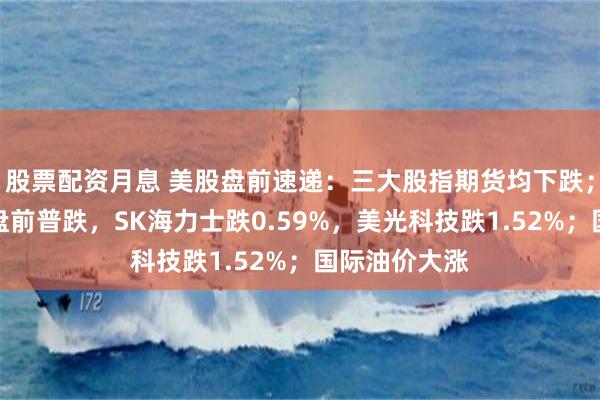 股票配资月息 美股盘前速递：三大股指期货均下跌；存储芯片股盘前普跌，SK海力士跌0.59%，美光科技跌1.52%；国际油价大涨
