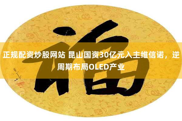 正规配资炒股网站 昆山国资30亿元入主维信诺，逆周期布局OLED产业