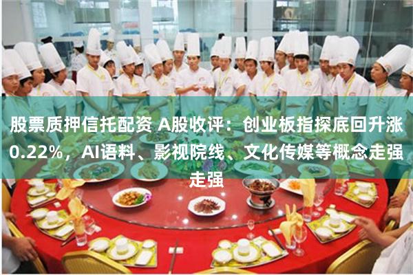 股票质押信托配资 A股收评：创业板指探底回升涨0.22%，AI语料、影视院线、文化传媒等概念走强