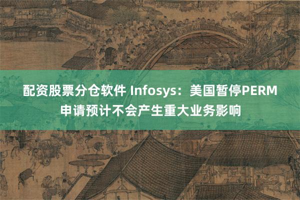 配资股票分仓软件 Infosys：美国暂停PERM申请预计不会产生重大业务影响