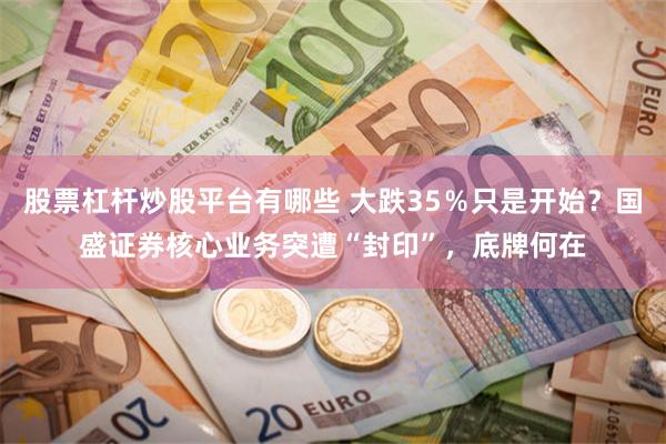股票杠杆炒股平台有哪些 大跌35％只是开始？国盛证券核心业务突遭“封印”，底牌何在