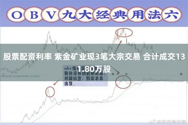 股票配资利率 紫金矿业现3笔大宗交易 合计成交131.80万股