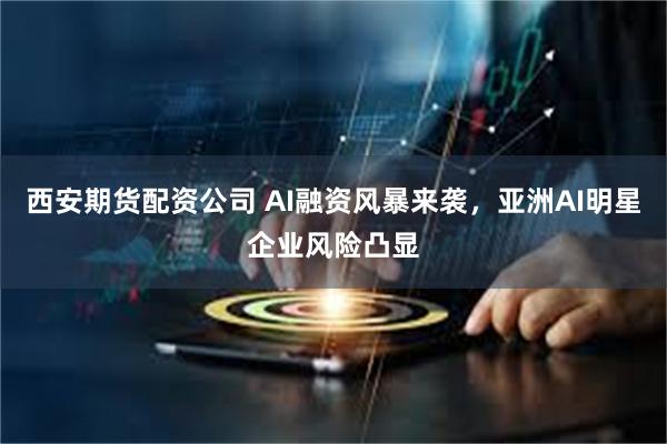 西安期货配资公司 AI融资风暴来袭，亚洲AI明星企业风险凸显