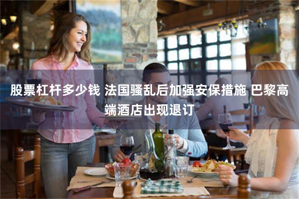 股票杠杆多少钱 法国骚乱后加强安保措施 巴黎高端酒店出现退订