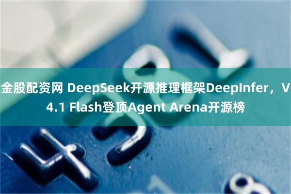 金股配资网 DeepSeek开源推理框架DeepInfer，V4.1 Flash登顶Agent Arena开源榜