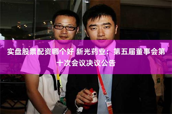 实盘股票配资哪个好 新光药业：第五届董事会第十次会议决议公告