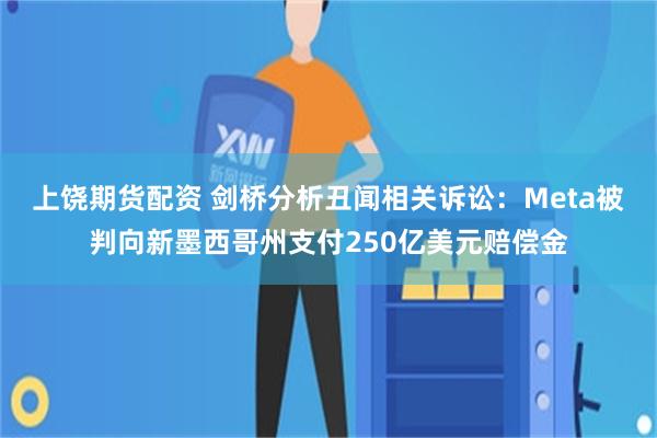 上饶期货配资 剑桥分析丑闻相关诉讼：Meta被判向新墨西哥州支付250亿美元赔偿金