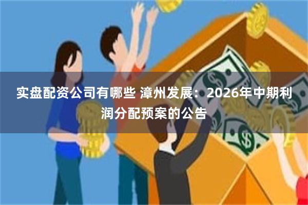 实盘配资公司有哪些 漳州发展：2026年中期利润分配预案的公告
