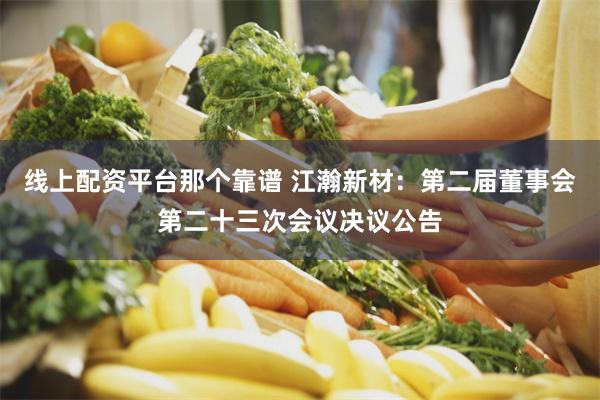 线上配资平台那个靠谱 江瀚新材：第二届董事会第二十三次会议决议公告