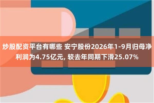 炒股配资平台有哪些 安宁股份2026年1-9月归母净利润为4.75亿元, 较去年同期下滑25.07%