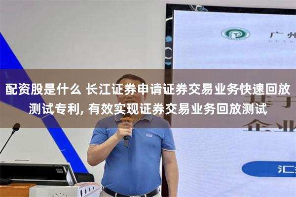 配资股是什么 长江证券申请证券交易业务快速回放测试专利, 有效实现证券交易业务回放测试
