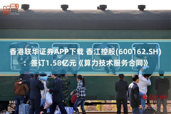 香港联华证券APP下载 香江控股(600162.SH):签订1.58亿元《算力技术服务合同》