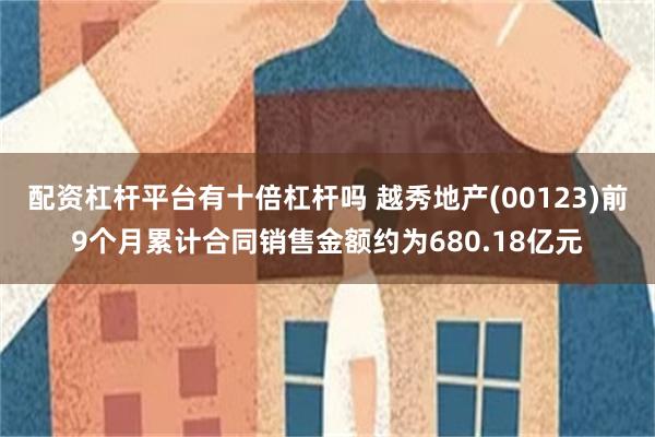 配资杠杆平台有十倍杠杆吗 越秀地产(00123)前9个月累计合同销售金额约为680.18亿元