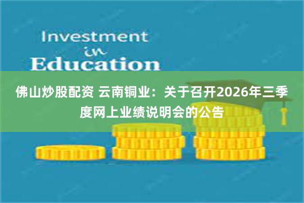 佛山炒股配资 云南铜业：关于召开2026年三季度网上业绩说明会的公告