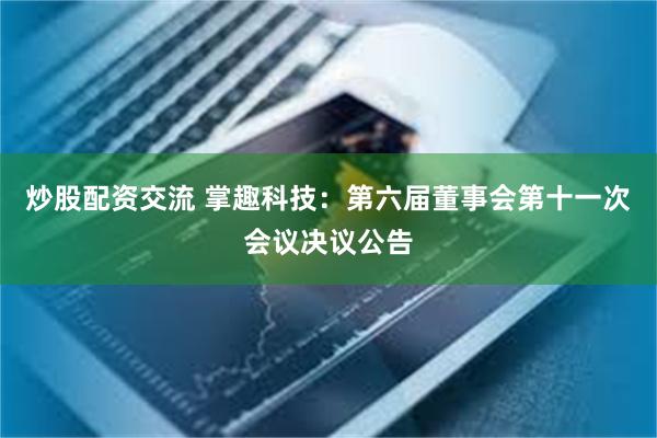 炒股配资交流 掌趣科技：第六届董事会第十一次会议决议公告