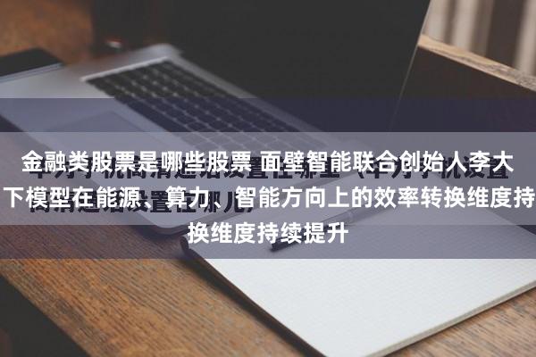 金融类股票是哪些股票 面壁智能联合创始人李大海:当下模型在能源、算力、智能方向上的效率转换维度持续提升