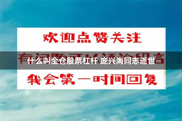 什么叫全仓股票杠杆 庞兴海同志逝世
