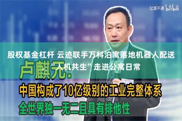 股权基金杠杆 云迹联手万科泊寓落地机器人配送，“人机共生”走进公寓日常